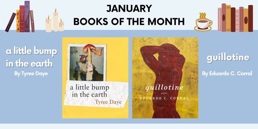 January Books of the Month. Book cover of a little bump in the earth by Tyree Daye has a polaroid of a seated man and child collaged with a cardinal, mushroom, and butterfly. Book cover of Guillotine by Eduardo C. Corral has a red and yellow painting of a nude man with his arms above his head.